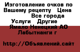 Изготовление очков по Вашему рецепту › Цена ­ 1 500 - Все города Услуги » Другие   . Ямало-Ненецкий АО,Лабытнанги г.